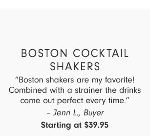 Boston Cocktail Shakers - “Boston shakers are my favorite! Combined with a strainer the drinks come out perfect every time.” – Jenn L., Buyer - Starting at $39.95