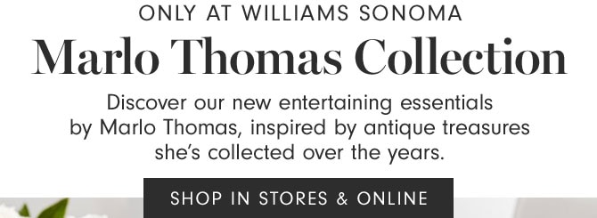 ONLY AT WILLIAMS SONOMA - Marlo Thomas Collection - Discover our new entertaining essentials by Marlo Thomas, inspired by antique treasures she’s collected over the years. SHOP IN STORES & ONLINE