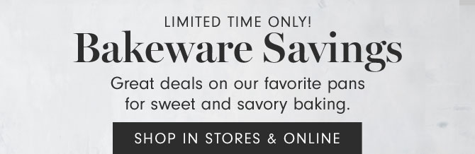 Limited Time Only! Bakeware Savings - Great deals on our favorite pans for sweet and savory baking. - SHOP IN STORES & ONLINE