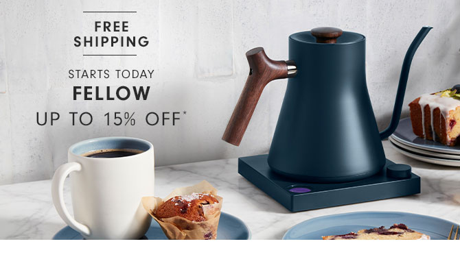 FREE SHIPPING - STARTS TODAY - FELLOW - UP TO 15% OFF*