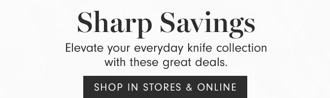 Sharp Savings - Elevate your everyday knife collection with these great deals. SHOP IN STORES & ONLINE