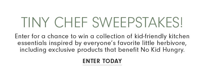 TINY CHEF SWEEPSTAKES! Enter for a chance to win a collection of kid-friendly kitchen essentials inspired by everyone’s favorite little herbivore, including exclusive products that benefit No Kid Hungry. ENTER TODAY