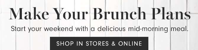 Make Your Brunch Plans - SHOP IN STORES & ONLINE