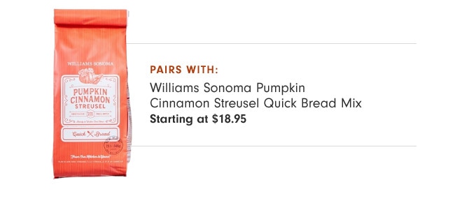 pairs with: Williams Sonoma Pumpkin Cinnamon Streusel Quick Bread Mix - Starting at $18.95