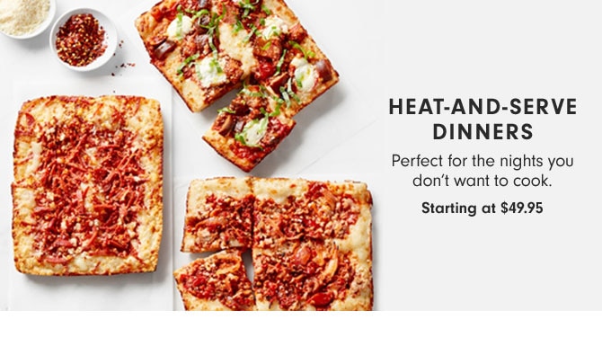 Heat-and-serve dinners - Perfect for the nights you don’t want to cook. Starting at $49.95