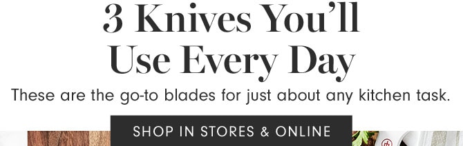 3 Knives You’ll Use Every Day - These are the go-to blades for just about any kitchen task. SHOP IN STORES & ONLINE