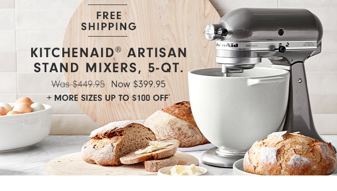 KITCHENAID® ARTISAN STAND MIXERS, 5-QT. Now $399.95 + MORE SIZES UP TO $100 OFF*