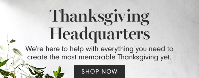 Thanksgiving Headquarters - We’re here to help with everything you need to create the most memorable Thanksgiving yet. SHOP NOW