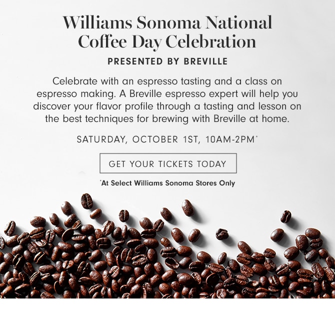 Williams Sonoma National Coffee Day Celebration PRESENTED BY BREVILLE - Celebrate with an espresso tasting and a class on espresso making. A Breville espresso expert will help you discover your flavor profile through a tasting and lesson on the best techniques for brewing with Breville at home. - Saturday, October 1st, 10am-2pm* - GET YOUR TICKETS TODAY - *At Select Williams Sonoma Stores Only