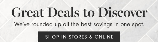 Great Deals to Discover - We’ve rounded up all the best savings in one spot. SHOP IN STORES & ONLINE