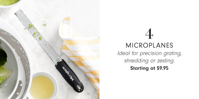 4 - Microplanes - Ideal for precision grating, shredding or zesting. Starting at $9.95