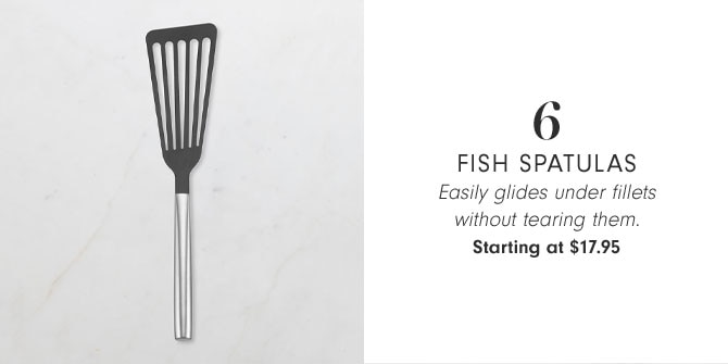 6 - Fish Spatulas - Easily glides under fillets without tearing them. Starting at $17.95