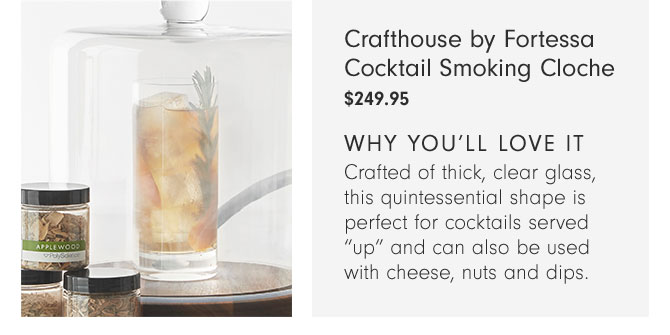 Crafthouse by Fortessa Cocktail Smoking Cloche $249.95 - Why you’ll love it - Crafted of thick, clear glass, this quintessential shape is perfect for cocktails served "up" and can also be used with cheese, nuts and dips.