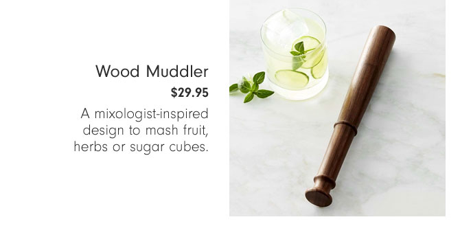 Wood Muddler $29.95 - A mixologist-inspired design to mash fruit, herbs or sugar cubes.