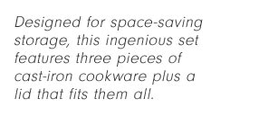 Designed for space-saving storage, this ingenious set features three pieces of cast-iron cookware plus a lid that fits them all.