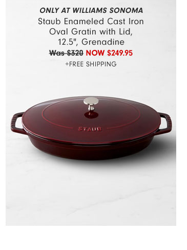 Only at Williams Sonoma Staub Enameled Cast Iron Oval Gratin with Lid, 12.5", Grenadine NOW $249.95 +Free Shipping