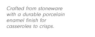 Crafted from stoneware with a durable porcelain enamel finish for casseroles to crisps.