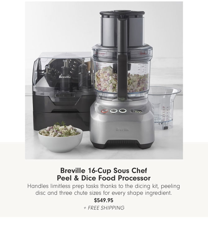 Breville 16-Cup Sous Chef Peel & Dice Food Processor Handles limitless prep tasks thanks to the dicing kit, peeling disc and three chute sizes for every shape ingredient. $549.95 + Free Shipping