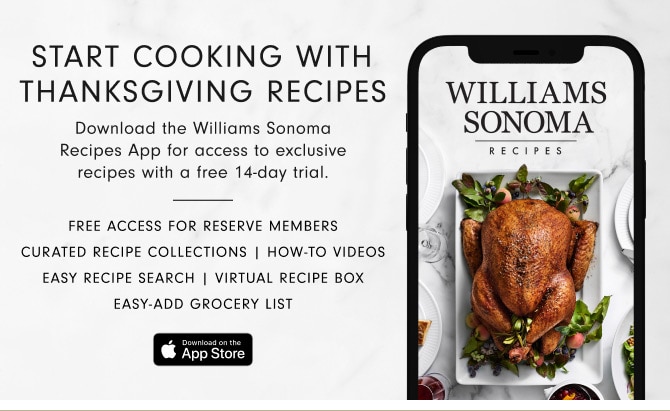 START COOKING WITH THANKSGIVING RECIPES - Download the Williams Sonoma Recipes App for access to exclusive recipes with a free 14-day trial.