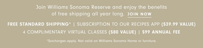 Join Williams Sonoma Reserve and enjoy the benefits of free shipping all year long. JOIN NOW