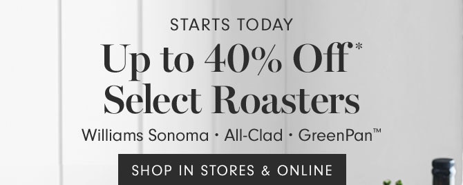 Starts today - Up to 40% Off* Select Roasters - Williams Sonoma • All-Clad • GreenPan™ - SHOP IN STORES & ONLINE