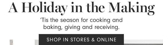 A Holiday in the Making - ‘Tis the season for cooking and baking, giving and receiving. SHOP IN STORES & ONLINE