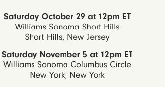 Saturday October 29 at 12pm ET - Williams Sonoma Short Hills - Short Hills, New Jersey - Saturday November 5 at 12pm ET - Williams Sonoma Columbus Circle New York, New York