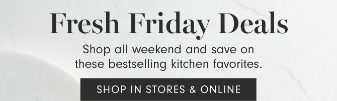 Fresh Friday Deals - Shop all weekend and save on these bestselling kitchen favorites. SHOP IN STORES & ONLINE