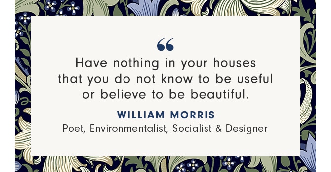 Have nothing in your houses that you do not know to be useful or believe to be beautiful. - William Morris - Poet, Environmentalist, Socialist & Designer