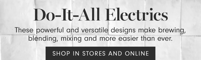 Do-It-All Electrics - These powerful and versatile designs make brewing, blending, mixing and more easier than ever. SHOP IN STORES & ONLINE