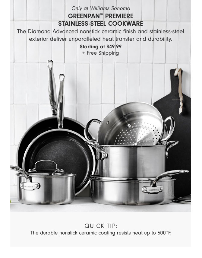 Only at Williams SonomaGreenPan™ Premiere Stainless-Steel Cookware - The Diamond Advanced nonstick ceramic finish and stainless-steel exterior deliver unparalleled heat transfer and durability. Starting at $49.99+ Free Shipping