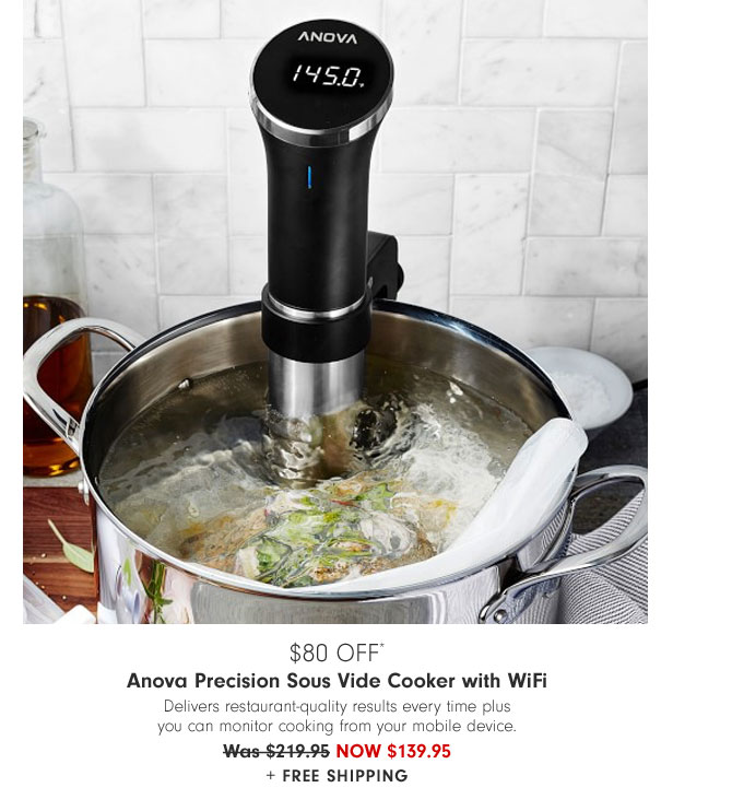 $80 OFF* Anova Precision Sous Vide Cooker with WiFi - Delivers restaurant-quality results every time plus you can monitor cooking from your mobile device. Now $139.95 + Free Shipping