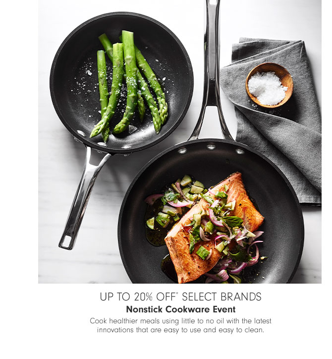 Up to 20% off* Select Brands - Nonstick Cookware Event - Cook healthier meals using little to no oil with the latest innovations that are easy to use and easy to clean.