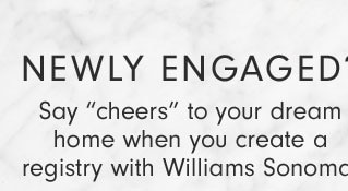 NEWLY ENGAGED? Say "cheers" to your dream home when you create a registry with Williams Sonoma.