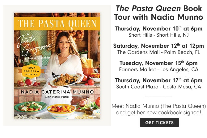 The Pasta Queen Book Tour with Nadia Munno - Thursday, November 10th at 6pm Short Hills - Short Hills, NJ - Saturday, November 12th at 12pm The Gardens Mall - Palm Beach, FL - Tuesday, November 15th 6pm Farmers Market - Los Angeles, CA - Thursday, November 17th at 6pm South Coast Plaza - Costa Mesa, CA - Meet Nadia Munno (The Pasta Queen) and get her new cookbook signed! GET TICKETS