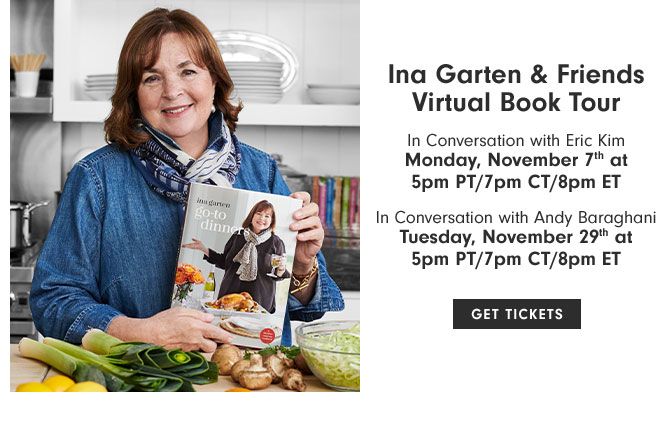 Ina Garten & Friends Virtual Book Tour In Conversation with Eric Kim - Monday, November 7th at 5pm PT/7pm CT/8pm ET - In Conversation with Andy Baraghani Tuesday, November 29th at 5pm PT/7pm CT/8pm ET - GET TICKETS