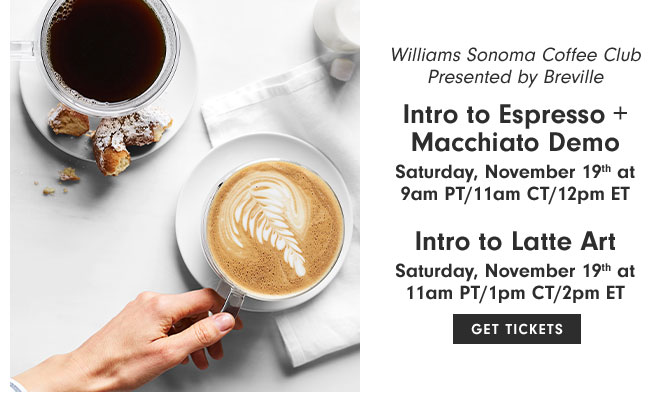 Williams Sonoma Coffee Club Presented by Breville - Intro to Espresso + Macchiato Demo Saturday, November 19th at 9am PT/11am CT/12pm ET - Intro to Latte Art Saturday, November 19th at 11am PT/1pm CT/2pm ET - GET TICKETS