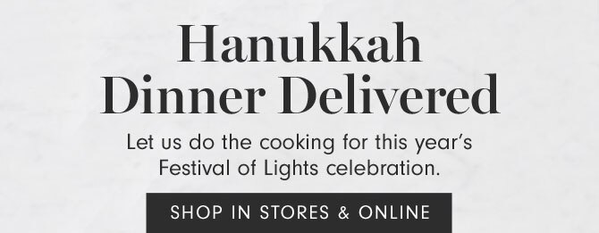 Hanukkah Dinner Delivered - Let us do the cooking for this year’s Festival of Lights celebration. SHOP IN STORES & ONLINE