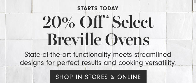 Starts today - 20% Off* Select Breville Ovens State-of-the-art functionality meets streamlined designs for perfect results and cooking versatility. SHOP IN STORES & ONLINE