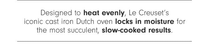 Designed to heat evenly, Le Creuset’s iconic cast iron Dutch oven locks in moisture for the most succulent, slow-cooked results.