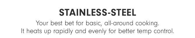 Stainless-steel - Your best bet for basic, all-around cooking. It heats up rapidly and evenly for better temp control.