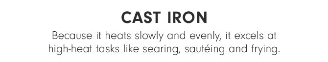 Cast iron - Because it heats slowly and evenly, it excels at high-heat tasks like searing, sautéing and frying.