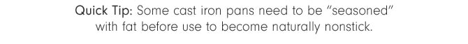 Quick Tip: Some cast iron pans need to be “seasoned” with fat before use to become naturally nonstick.