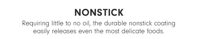 NONSTICK - Requiring little to no oil, the durable nonstick coating easily releases even the most delicate foods.