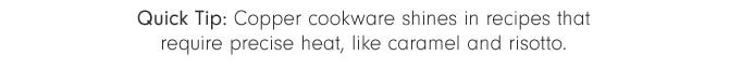 Quick Tip: Copper cookware shines in recipes that require precise heat, like caramel and risotto.