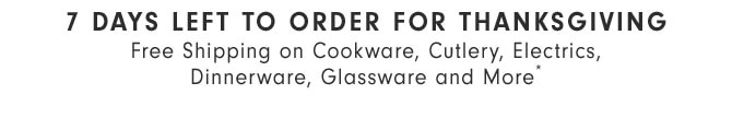 7 DAYS LEFT TO ORDER FOR THANKSGIVING - Free Shipping on Cookware, Cutlery, Electrics, Dinnerware, Glassware and More*