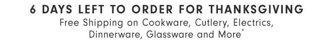 6 DAYS LEFT TO ORDER FOR THANKSGIVING - Free Shipping on Cookware, Cutlery, Electrics, Dinnerware, Glassware and More*