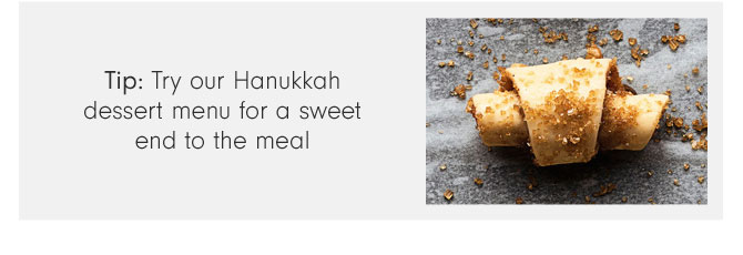 Tip: Try our Hanukkah dessert menu for a sweetend to the meal