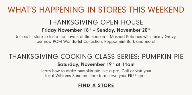 What's Happening In Stores This Weekend - Thanksgiving Open House Friday, November 18th – Sunday, November 20th - Thanksgiving Cooking Class Series: Pumpkin Pie Friday, November 19th at 11am