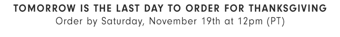 TOMORROW IS THE LAST DAY TO ORDER FOR THANKSGIVING - order by November 19 for Thanksgiving delivery.